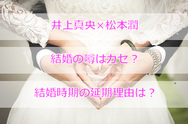 井上真央と松本潤の結婚はガセ?交際順調も結婚が延期される理由とは?
