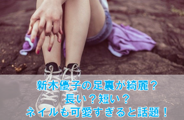 新木優子の足裏が綺麗?足長い?短い?ネイルも可愛いと大反響!